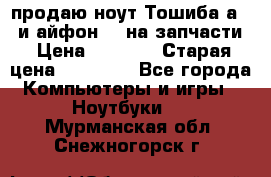 продаю ноут.Тошиба а210 и айфон 4s на запчасти › Цена ­ 1 500 › Старая цена ­ 32 000 - Все города Компьютеры и игры » Ноутбуки   . Мурманская обл.,Снежногорск г.